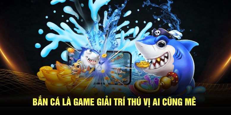 Bắn cá là game giải trí thú vị ai cũng mê