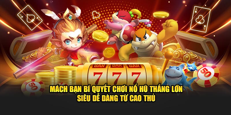 Mách bạn bí quyết chơi nổ hũ thắng lớn siêu dễ dàng từ cao thủ